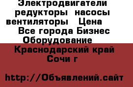 Электродвигатели, редукторы, насосы, вентиляторы › Цена ­ 123 - Все города Бизнес » Оборудование   . Краснодарский край,Сочи г.